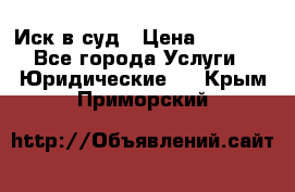 Иск в суд › Цена ­ 1 500 - Все города Услуги » Юридические   . Крым,Приморский